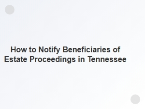 How to Notify Beneficiaries of Estate Proceedings in Tennessee