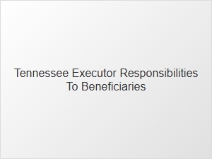Tennessee Executor Responsibilities to Beneficiaries