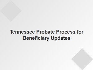 Tennessee Probate Process for Beneficiary Updates