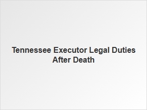 Tennessee Executor Legal Duties After Death