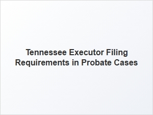 Tennessee Executor Filing Requirements in Probate