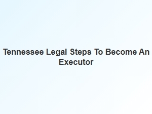 Tennessee Steps to Become an Executor