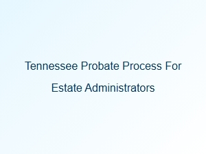 Tennessee Probate Process Steps for Estate Administrators