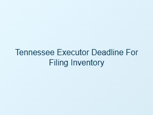 Tennessee Executor Deadline for Filing Inventory